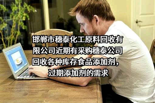 邯郸市穗泰化工原料回收有限公司近期有采购穗泰公司回收各种库存食品添加剂，过期添加剂的需求