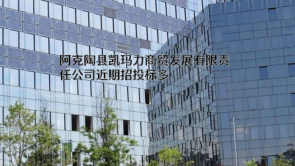 阿克陶县凯玛力商贸发展有限责任公司近期招投标项目多