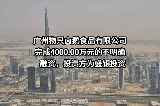 广州物只卤鹅食品有限公司完成4000.00万元的不明确融资，投资方为盛银投资