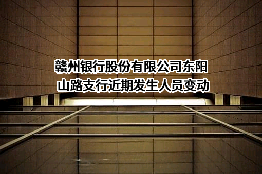 赣州银行股份有限公司东阳山路支行近期发生人员变动