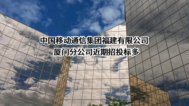 中国移动通信集团福建有限公司厦门分公司近期招投标项目多