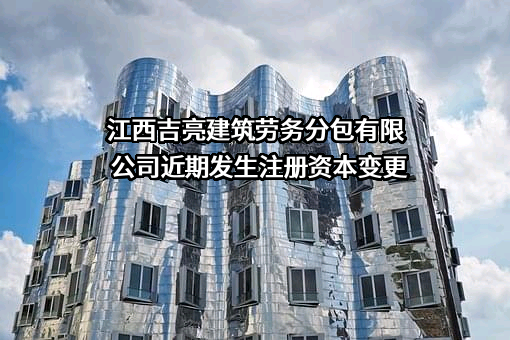 江西吉亮建筑劳务分包有限公司近期发生注册资本变更