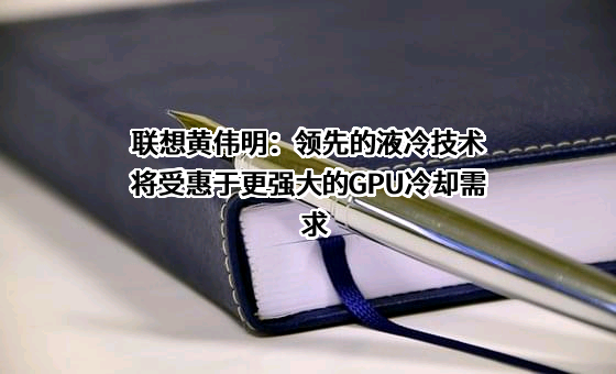 联想黄伟明：领先的液冷技术将受惠于更强大的GPU冷却需求