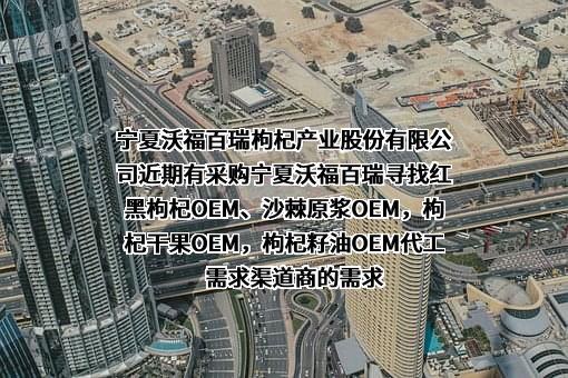宁夏沃福百瑞枸杞产业股份有限公司近期有采购宁夏沃福百瑞寻找红黑枸杞OEM、沙棘原浆OEM，枸杞干果OEM，枸杞籽油OEM代工需求渠道商的需求
