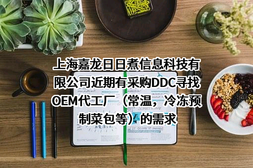 上海嘉龙日日煮信息科技有限公司近期有采购DDC寻找OEM代工厂（常温，冷冻预制菜包等）的需求