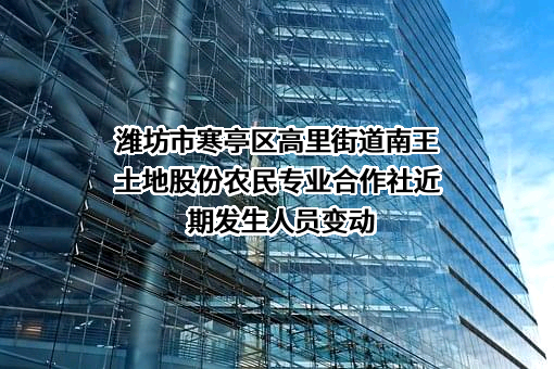 潍坊市寒亭区高里街道南王土地股份农民专业合作社近期发生人员变动