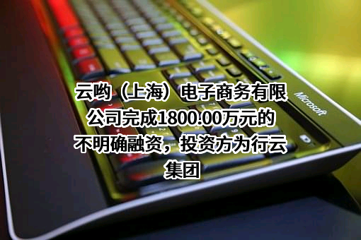 云哟（上海）电子商务有限公司完成1800.00万元的不明确融资，投资方为行云集团