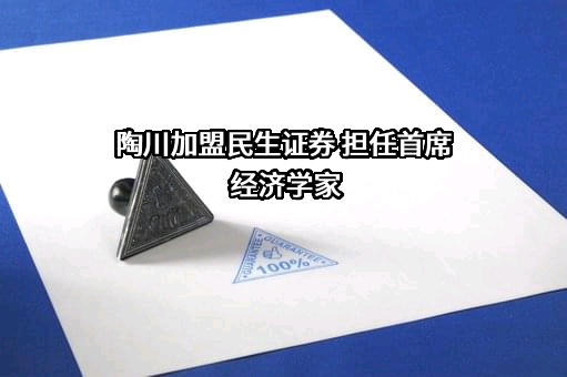 陶川加盟民生证券 担任首席经济学家