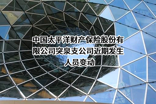 中国太平洋财产保险股份有限公司突泉支公司近期发生人员变动