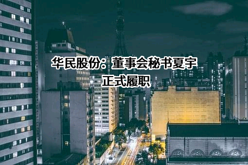 华民股份：董事会秘书夏宇正式履职