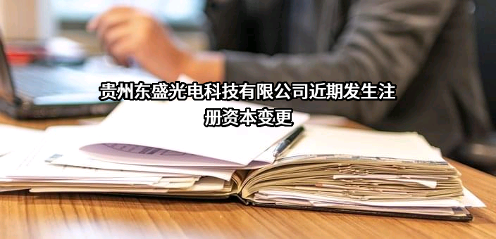 贵州东盛光电科技有限公司近期发生注册资本变更