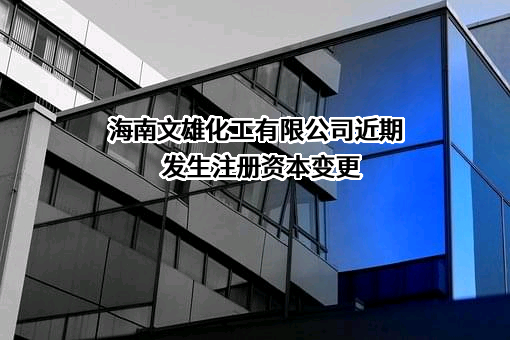 海南文雄化工有限公司近期发生注册资本变更