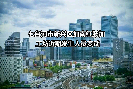 七台河市新兴区加南红肠加工坊近期发生人员变动