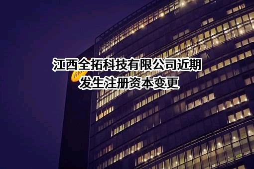 江西全拓科技有限公司近期发生注册资本变更