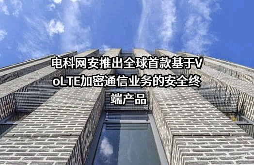 电科网安推出全球首款基于VoLTE加密通信业务的安全终端产品