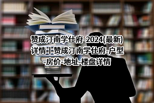 赞成汀南学仕府-2024(最新)详情丨赞成汀南学仕府-户型-房价-地址-楼盘详情