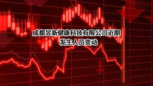 成都昱新健康科技有限公司近期发生人员变动