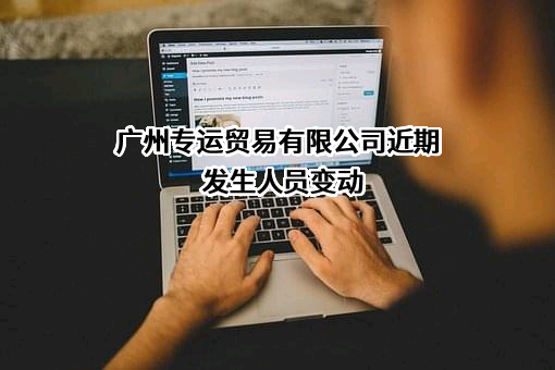 广州专运贸易有限公司近期发生人员变动