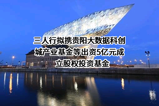 三人行拟携贵阳大数据科创城产业基金等出资5亿元成立股权投资基金