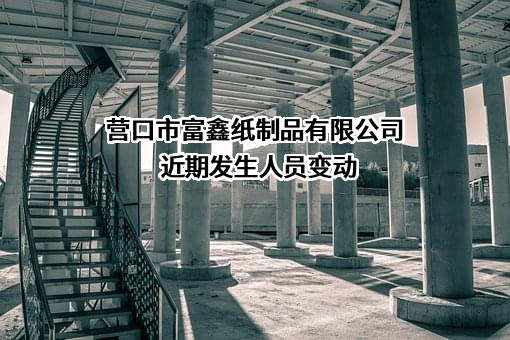 营口市富鑫纸制品有限公司近期发生人员变动