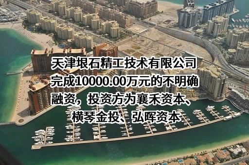 天津垠石精工技术有限公司完成10000.00万元的不明确融资，投资方为襄禾资本、横琴金投、弘晖资本