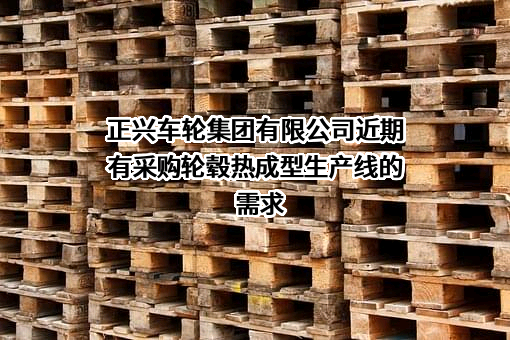 正兴车轮集团有限公司近期有采购轮毂热成型生产线的需求