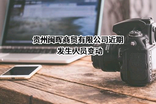 贵州闽晖商贸有限公司近期发生人员变动