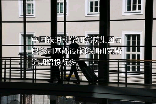 中国铁道科学研究院集团有限公司基础设施检测研究所