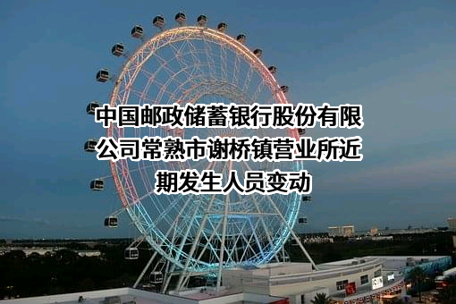 中国邮政储蓄银行股份有限公司常熟市谢桥镇营业所近期发生人员变动