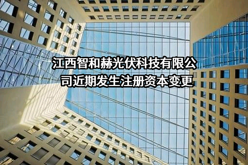 江西智和赫光伏科技有限公司近期发生注册资本变更