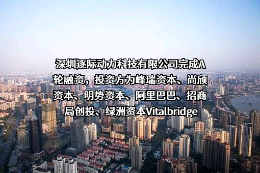 深圳逐际动力科技有限公司完成A轮融资，投资方为峰瑞资本、尚颀资本、明势资本、阿里巴巴、招商局创投、绿洲资本Vitalbridge