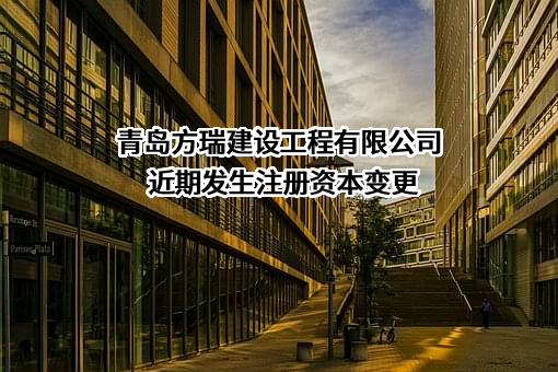 青岛方瑞建设工程有限公司近期发生注册资本变更