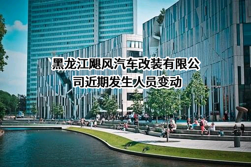 黑龙江飓风汽车改装有限公司近期发生人员变动