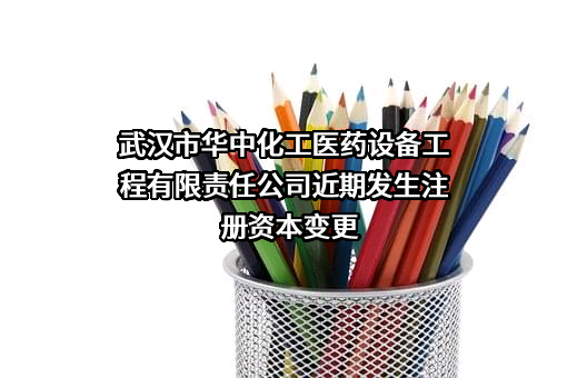 武汉市华中化工医药设备工程有限责任公司近期发生注册资本变更