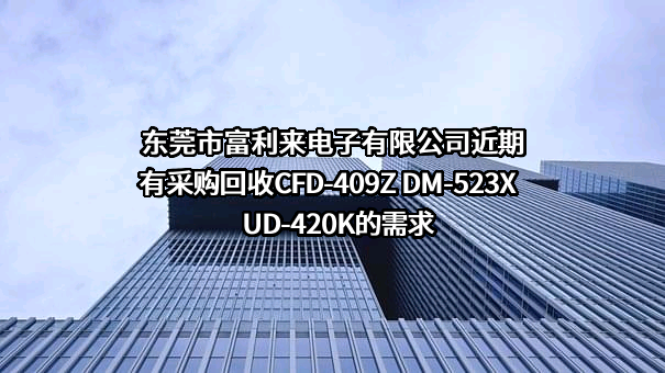 东莞市富利来电子有限公司近期有采购回收CFD-409Z DM-523X  UD-420K的需求