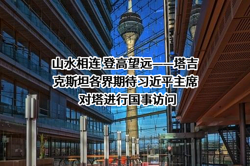 山水相连 登高望远——塔吉克斯坦各界期待习近平主席对塔进行国事访问