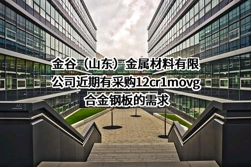 金谷（山东）金属材料有限公司近期有采购12cr1movg合金钢板的需求