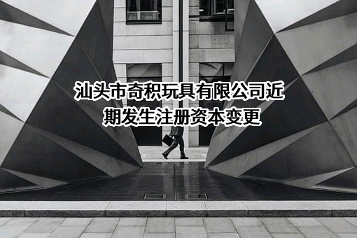 汕头市奇积玩具有限公司近期发生注册资本变更