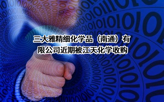 三大雅精细化学品（南通）有限公司近期被江天化学收购