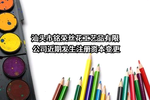 汕头市铭荣丝花工艺品有限公司近期发生注册资本变更