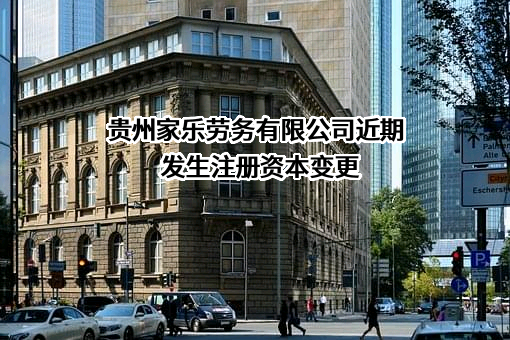 贵州家乐劳务有限公司近期发生注册资本变更