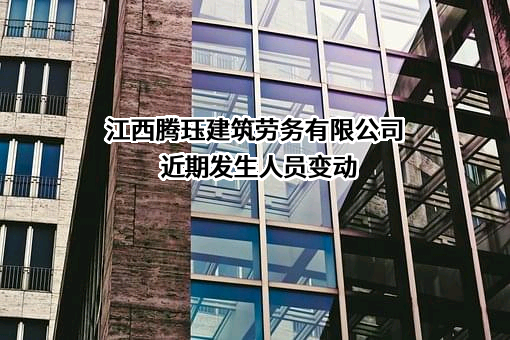 江西腾珏建筑劳务有限公司近期发生人员变动