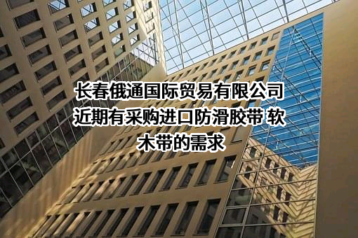 长春俄通国际贸易有限公司近期有采购进口防滑胶带 软木带的需求