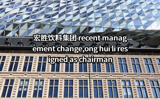 宏胜饮料集团 recent management change,ong hui li resigned as chairman