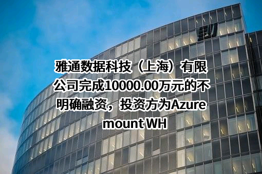 雅通数据科技（上海）有限公司完成10000.00万元的不明确融资，投资方为Azuremount WH