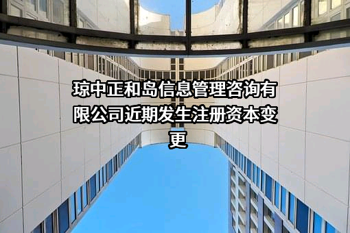 琼中正和岛信息管理咨询有限公司近期发生注册资本变更