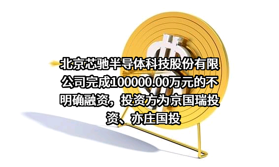 北京芯驰半导体科技股份有限公司完成100000.00万元的不明确融资，投资方为京国瑞投资、亦庄国投