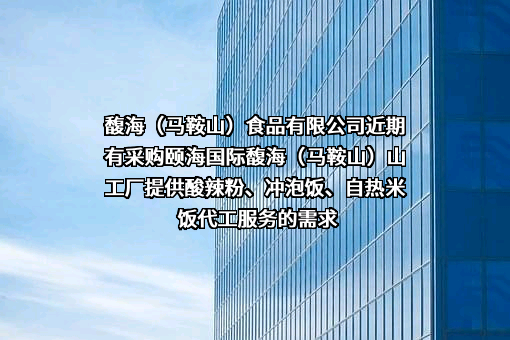 馥海（马鞍山）食品有限公司近期有采购颐海国际馥海（马鞍山）山工厂提供酸辣粉、冲泡饭、自热米饭代工服务的需求
