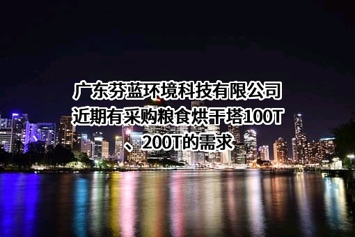 广东芬蓝环境科技有限公司近期有采购粮食烘干塔100T、200T的需求