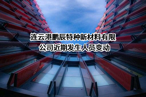 连云港鹏辰特种新材料有限公司近期发生人员变动